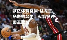 欧亿体育官网-猛龙主场击败公牛，火箭挺过国王取胜
