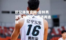 欧亿体育官网-吉林男篮告负辽宁，遭遇两连败