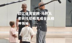欧亿体育官网-马刺队老将托尼帕克成全队精神领袖