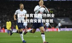 欧亿体育官网-热刺全面击败南安普敦难抵