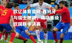 欧亿体育官网-西班牙与瑞士激战，成功晋级欧国联半决赛