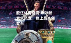欧亿体育官网-利物浦意气风发，登上最高领奖台