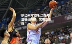 欧亿体育官网-江西男篮稳住阵脚，实现三连胜