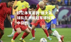 欧亿体育官网-瑞士足球队在洲际冠军锦标赛中获胜