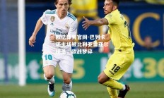 欧亿体育官网-巴列卡诺主场被比利亚雷亚尔绝杀，欧战梦碎