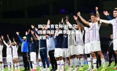 欧亿体育官网-阿尔艾因晋级亚洲俱乐部足球决赛