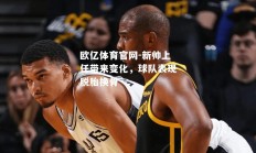 欧亿体育官网-新帅上任带来变化，球队表现脱胎换骨
