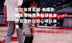 欧亿体育官网-老鹰主教练推特发声和球员友好交流粉丝担心球队未来