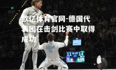 欧亿体育官网-德国代表团在击剑比赛中取得成功
