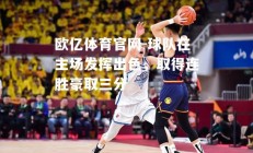 欧亿体育官网-球队在主场发挥出色，取得连胜豪取三分