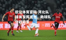 欧亿体育官网-河北队球员发挥出色，助球队夺冠前景