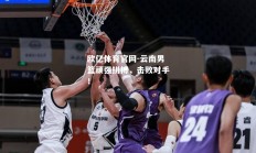 欧亿体育官网-云南男篮顽强拼搏，击败对手！