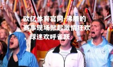欧亿体育官网-沸腾的赛事现场掀起激情狂欢，球迷欢呼雀跃