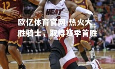 欧亿体育官网-热火大胜骑士，取得赛季首胜