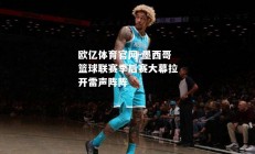 欧亿体育官网-墨西哥篮球联赛季后赛大幕拉开雷声阵阵