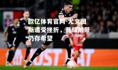 欧亿体育官网-尤文图斯遭受挫折，晋级前景仍存希望