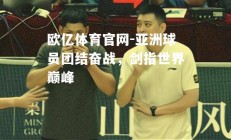 欧亿体育官网-亚洲球员团结奋战，剑指世界巅峰