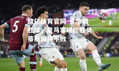 欧亿体育官网-贝尔制胜球，皇马客场险胜贝蒂斯保持不败