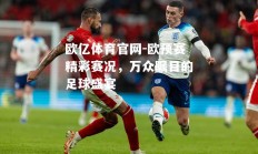 欧亿体育官网-欧预赛精彩赛况，万众瞩目的足球盛宴