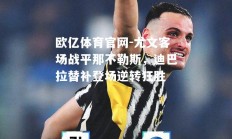 欧亿体育官网-尤文客场战平那不勒斯，迪巴拉替补登场逆转狂胜