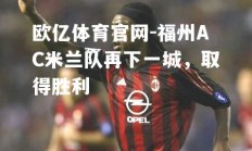 欧亿体育官网-福州AC米兰队再下一城，取得胜利