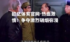 欧亿体育官网-热血激情！争夺激烈硝烟弥漫