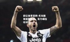 欧亿体育官网-尤文图斯豪取胜利，实力碾压对手
