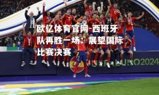 欧亿体育官网-西班牙队再胜一场：展望国际比赛决赛