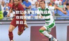 欧亿体育官网-防线或攻线突破，球队战绩蒸蒸日上