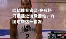欧亿体育官网-夺冠热门遭遇史诗级困难，力图逆转这一情况