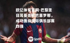 欧亿体育官网-巴黎圣日耳曼击败巴塞罗那，成功晋级国际俱乐部赛四强