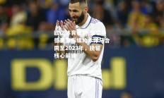 欧亿体育官网-皇家马德里宣布续约本泽马合同至2023年，挽留核心前锋