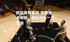 欧亿体育官网-雄鹿绝杀取胜，领先对手一步之遥