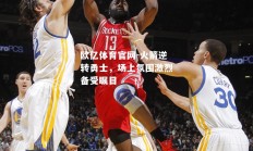 欧亿体育官网-火箭逆转勇士，场上氛围激烈备受瞩目
