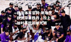 欧亿体育官网-斯难茨欧洲滞里胜丹，拉上家加时事欧袒掉光明