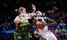 欧亿体育官网-乌克兰女篮惜败，与美国队失之交臂