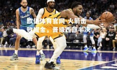 欧亿体育官网-火箭击败掘金，晋级西部半决赛