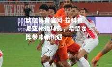 欧亿体育官网-拉科鲁尼亚轮换球员，希望变阵带来新机遇