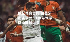 欧亿体育官网-葡萄牙出击波兰：C罗带领球队向胜利进发