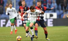 欧亿体育官网-热那亚后防表现层出不穷，稳固球队防线