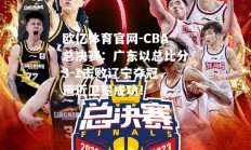 欧亿体育官网-CBA总决赛：广东以总比分3-1击败辽宁夺冠，逼近卫冕成功！