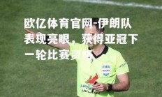 欧亿体育官网-伊朗队表现亮眼，获得亚冠下一轮比赛资格