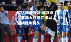 欧亿体育官网-武汉卓尔客场大胜浙江绿城，延续胜利势头