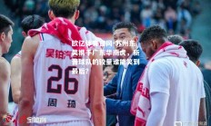 欧亿体育官网-苏州东吴携手广东华南虎，新晋球队的较量谁能笑到最后？