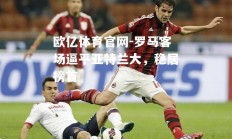 欧亿体育官网-罗马客场逼平亚特兰大，稳居榜首