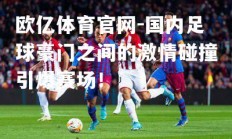 欧亿体育官网-国内足球豪门之间的激情碰撞引爆赛场！