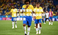 欧亿体育官网-巴西国家足球队成功晋级国际比赛决赛