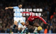 欧亿体育官网-哈德斯菲尔德主场不敌曼联，遭遇惨败