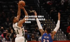 欧亿体育官网-雄鹿大胜取得连胜，快船苦战两连败