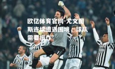 欧亿体育官网-尤文图斯连续遭遇困境，球队需要振作